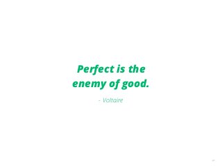 41
Perfect is the
enemy of good.
- Voltaire
 
