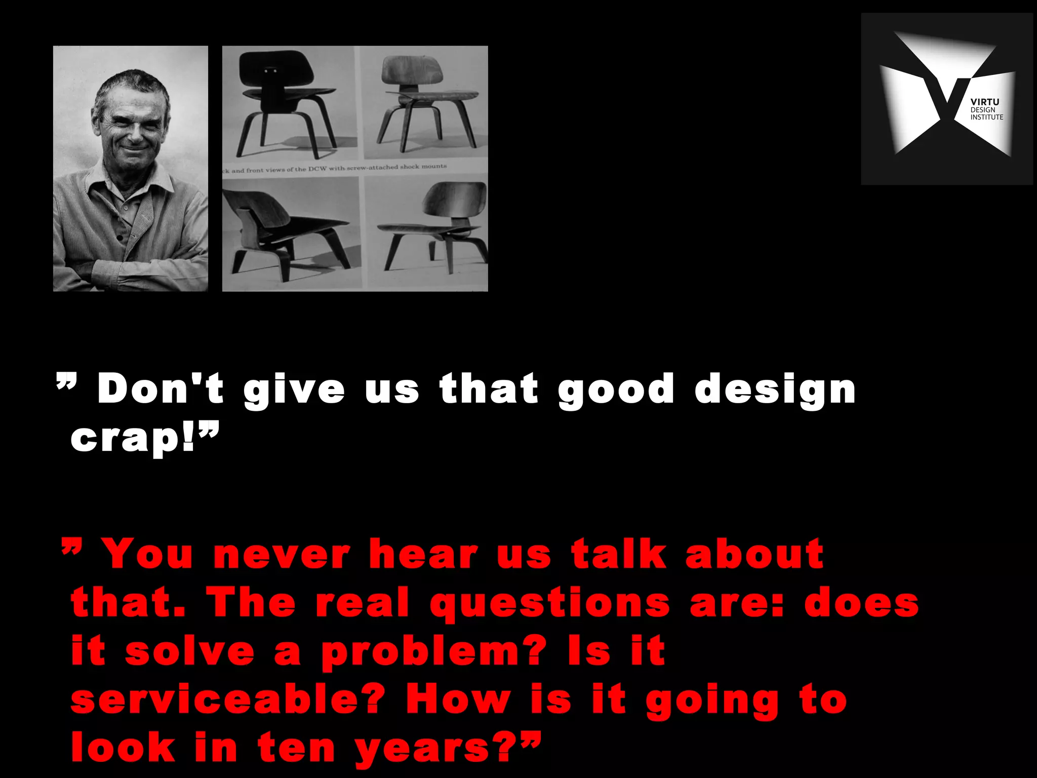 ”” Don't give us that good design
crap!”
” You never hear us talk about
that. The real questions are: does
it solve a problem? Is it
serviceable? How is it going to
look in ten years?”
 