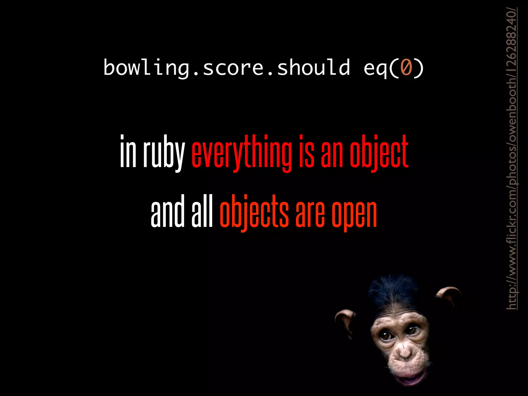 inrubyeverythingisanobject
andallobjectsareopen
http://www.ﬂickr.com/photos/owenbooth/126288240/
bowling.score.should eq(0)
 