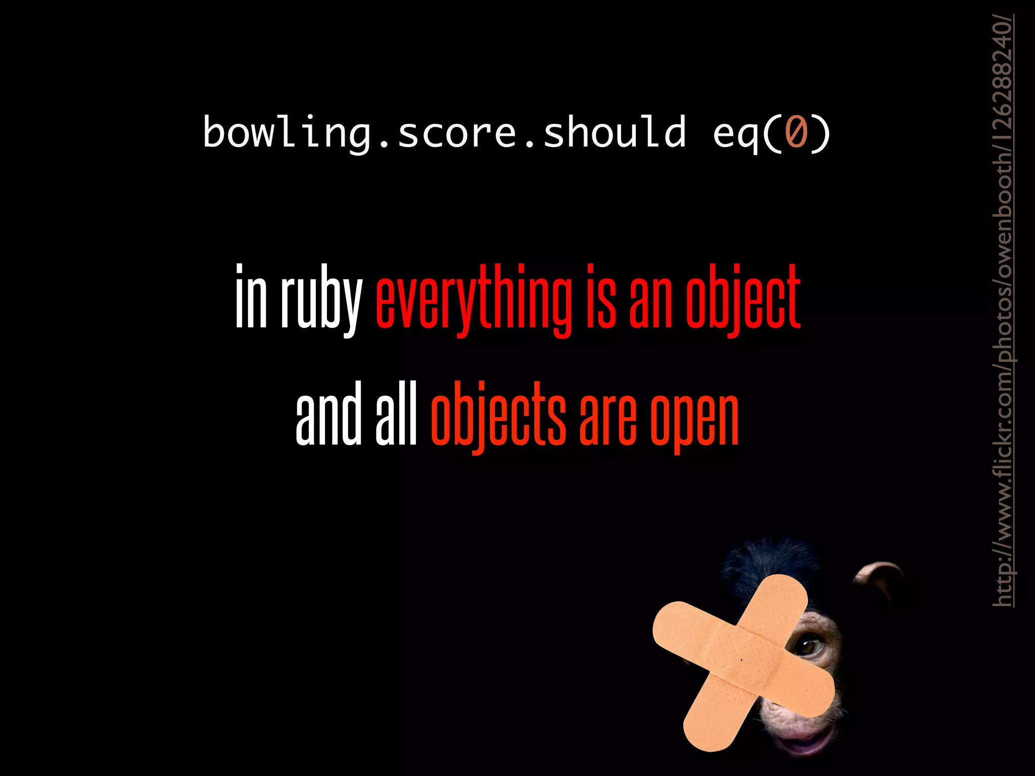 inrubyeverythingisanobject
andallobjectsareopen
http://www.ﬂickr.com/photos/owenbooth/126288240/
bowling.score.should eq(0)
 