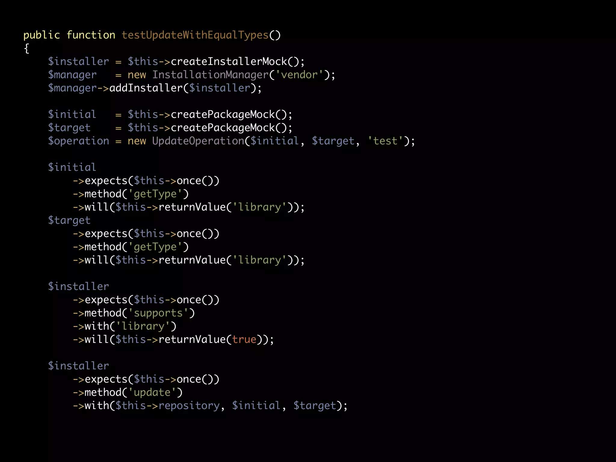 public function testUpdateWithEqualTypes()
{
$installer = $this->createInstallerMock();
$manager = new InstallationManager('vendor');
$manager->addInstaller($installer);
$initial = $this->createPackageMock();
$target = $this->createPackageMock();
$operation = new UpdateOperation($initial, $target, 'test');
$initial
->expects($this->once())
->method('getType')
->will($this->returnValue('library'));
$target
->expects($this->once())
->method('getType')
->will($this->returnValue('library'));
$installer
->expects($this->once())
->method('supports')
->with('library')
->will($this->returnValue(true));
$installer
->expects($this->once())
->method('update')
->with($this->repository, $initial, $target);
 