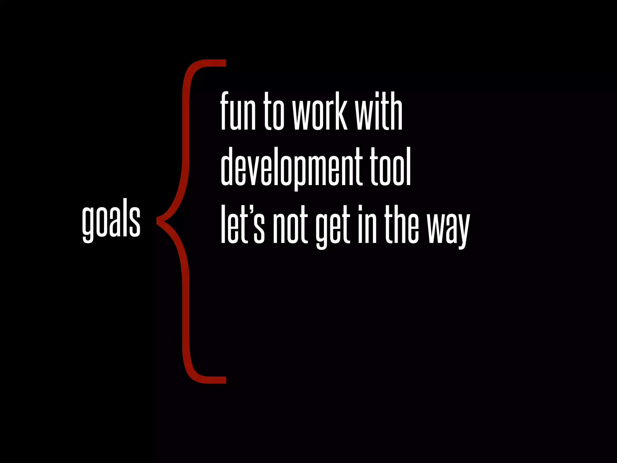 goals
{developmenttool
let’snotgetintheway
funtoworkwith
 
