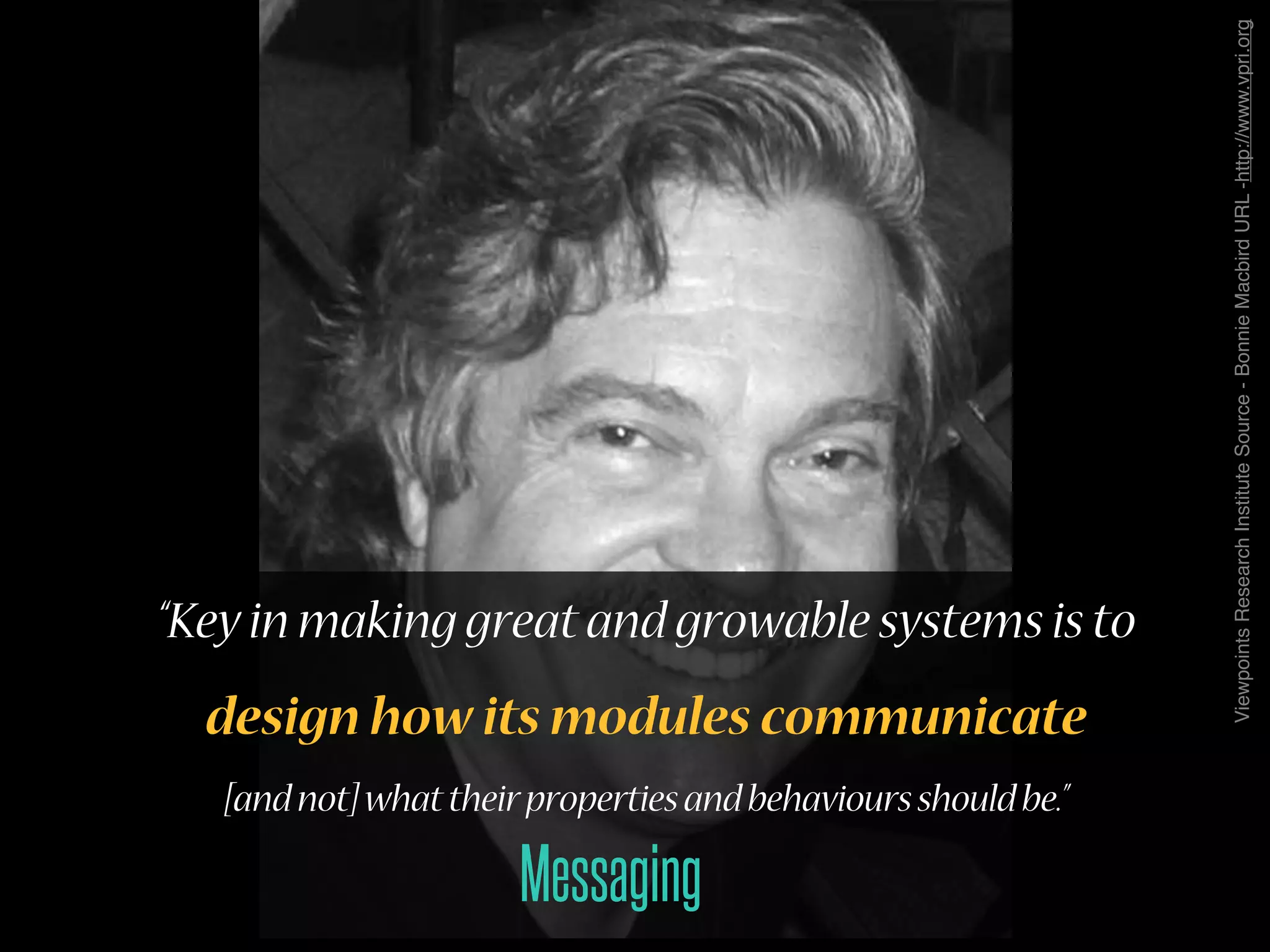 “Key in making great and growable systems is to
design how its modules communicate
[andnot]whattheirpropertiesandbehavioursshouldbe.”
Messaging
ViewpointsResearchInstituteSource-BonnieMacbirdURL-http://www.vpri.org
 