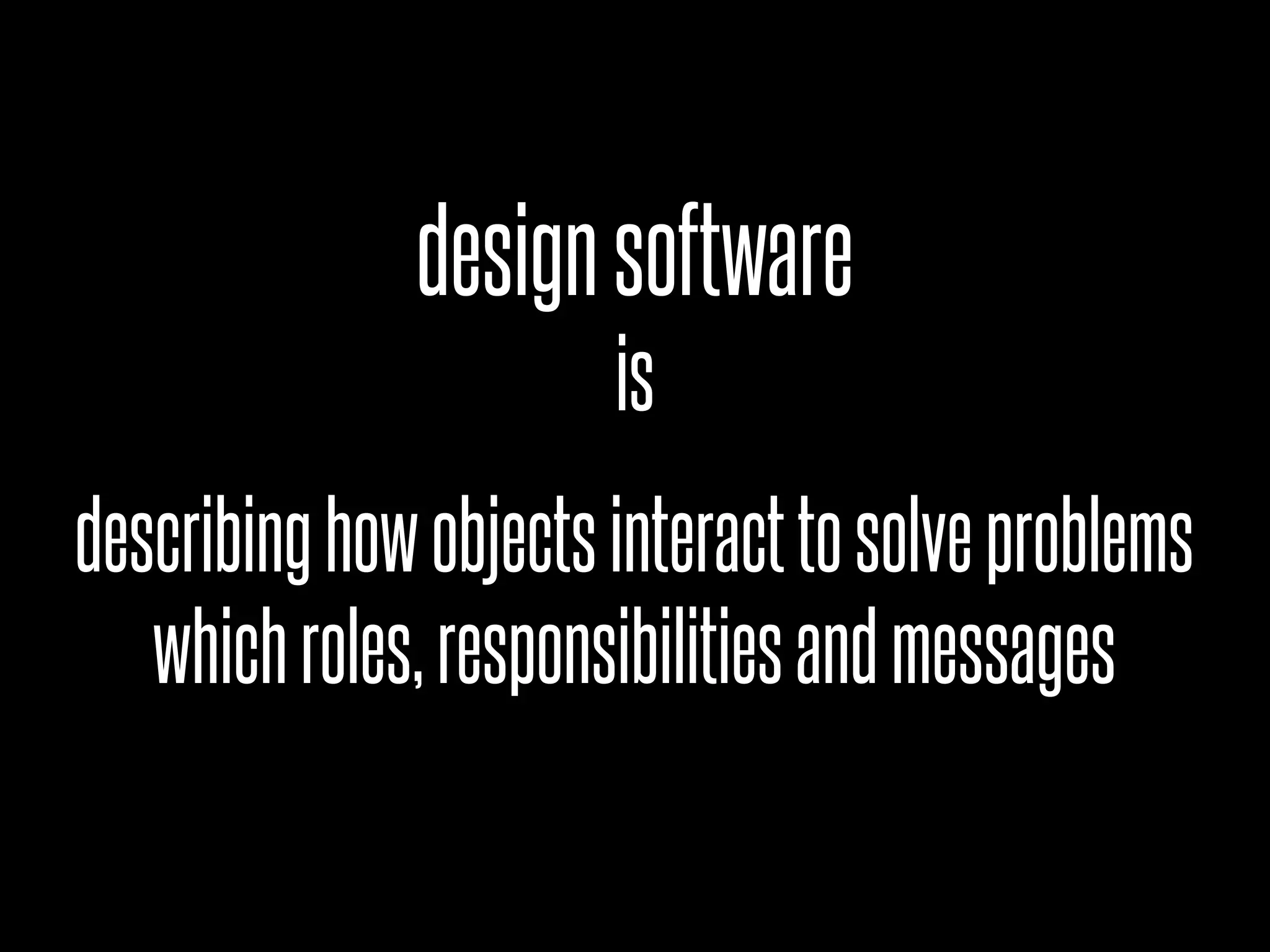 describinghowobjectsinteracttosolveproblems
whichroles,responsibilitiesandmessages
designsoftware
is
 