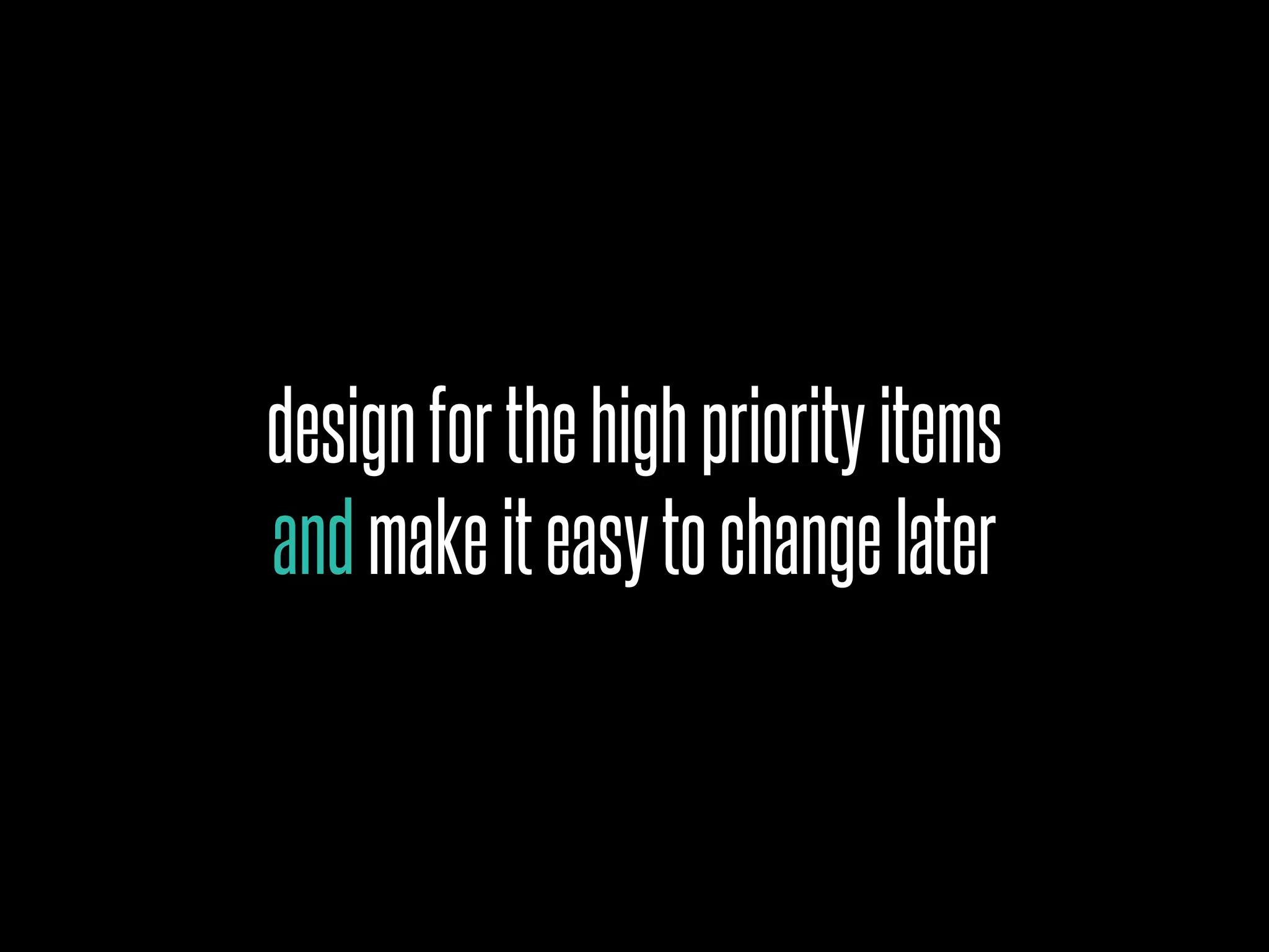 designforthehighpriorityitems
andmakeiteasytochangelater
 