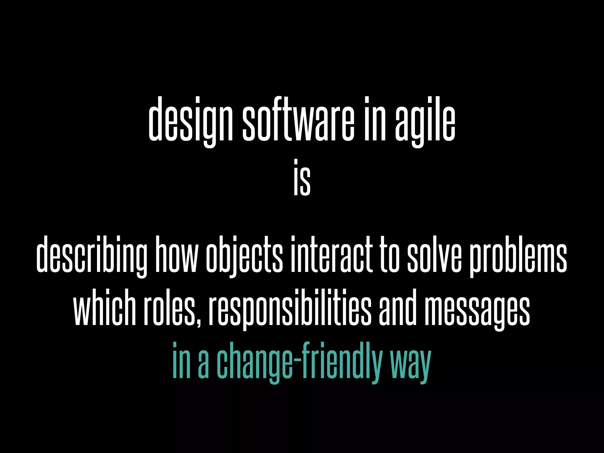 describinghowobjectsinteracttosolveproblems
whichroles,responsibilitiesandmessages
inachange-friendlyway
designsoftwareinagile
is
 