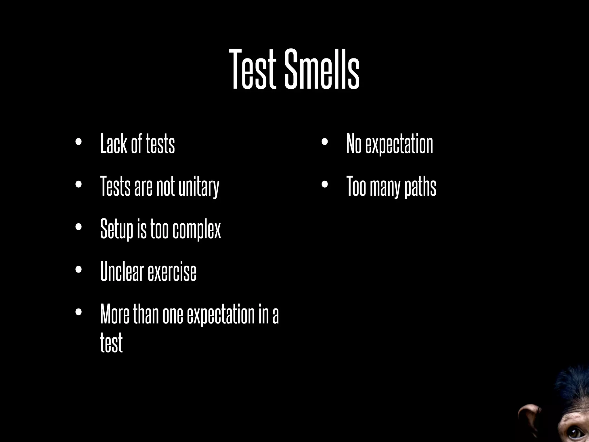 TestSmells
• Lackoftests
• Testsarenotunitary
• Setupistoocomplex
• Unclearexercise
• Morethanoneexpectationina
test
• Noexpectation
• Toomanypaths
 