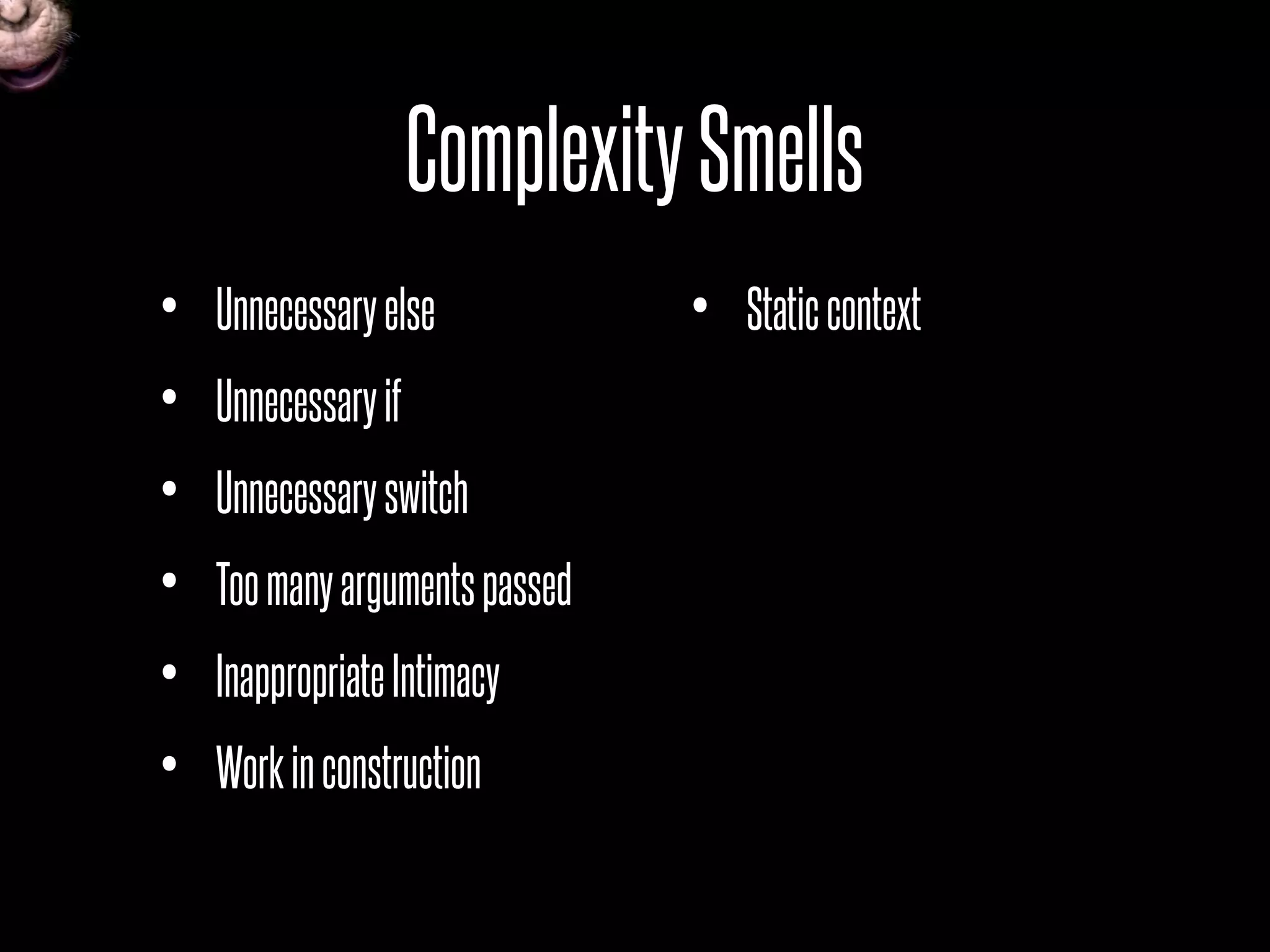 ComplexitySmells
• Unnecessaryelse
• Unnecessaryif
• Unnecessaryswitch
• Toomanyargumentspassed
• InappropriateIntimacy
• Workinconstruction
• Staticcontext
 