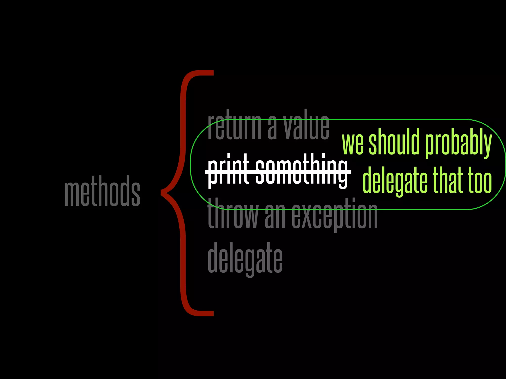 returnavalue
printsomething
throwanexception
delegate{methods
weshouldprobably
delegatethattoo
 