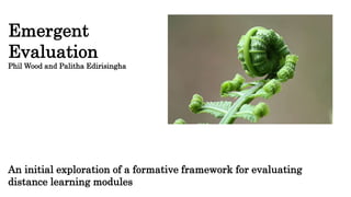 Emergent
Evaluation
Phil Wood and Palitha Edirisingha
An initial exploration of a formative framework for evaluating
distance learning modules
 