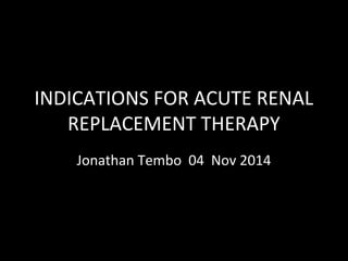 INDICATIONS FOR ACUTE RENAL 
REPLACEMENT THERAPY 
Jonathan Tembo 04 Nov 2014 
 