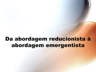 Da abordagem reducionista à abordagem emergentista 