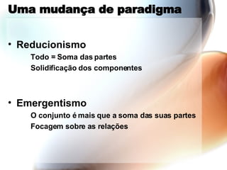 Uma mudança de paradigma Reducionismo Todo = Soma das partes Solidificação dos componentes Emergentismo O conjunto é mais que a soma das suas partes Focagem sobre as relações 