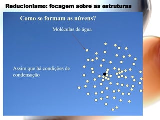 Reducionismo: focagem sobre as estruturas Assim que há condições de condensação Como se formam as núvens? Moléculas de água 
