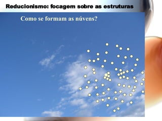 Reducionismo: focagem sobre as estruturas Como se formam as núvens? 