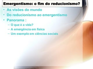 Emergentismo: o fim do reducionismo? As visões do mundo Do reducionismo ao emergentismo Panorama : O que é a vida? A emergência em f ísica Um exemplo em ciências sociais 