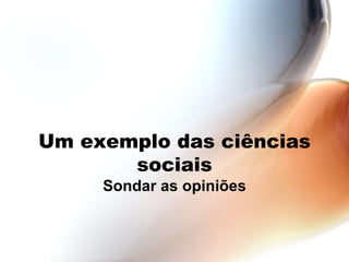 Um exemplo das ciências sociais Sondar as opiniões 