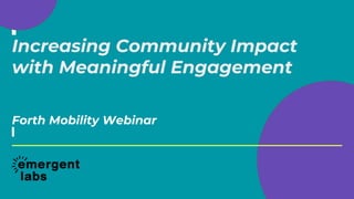 Increasing Community Impact
with Meaningful Engagement
Forth Mobility Webinar
 