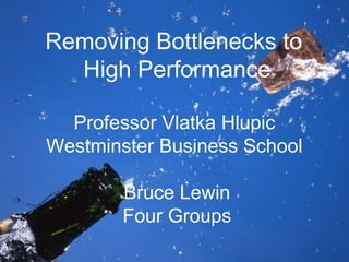 Removing Bottlenecks to  High Performance Professor Vlatka Hlupic  Westminster Business School  Bruce Lewin Four Groups 