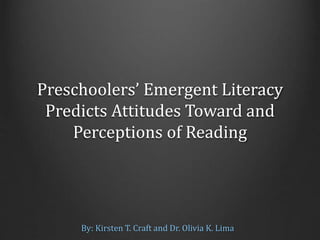 Preschoolers’ Emergent Literacy
Predicts Attitudes Toward and
Perceptions of Reading
By: Kirsten T. Craft and Dr. Olivia K. Lima
 