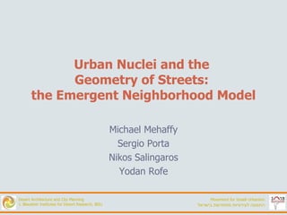 Urban Nuclei and the  Geometry of Streets:  the Emergent Neighborhood Model Michael Mehaffy Sergio Porta Nikos Salingaros Yodan Rofe 