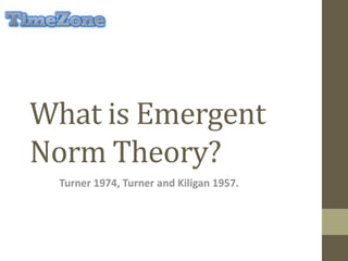 What is Emergent
Norm Theory?
Turner 1974, Turner and Kiligan 1957.
 