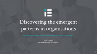 THE POWER OF OBSERVATION AS A TRANSFORMATIVE CATALYST FOR CHANGE
Discovering the emergent
patterns in organisations
Laurel Chidgey
Head of Delivery - IE Digital
 