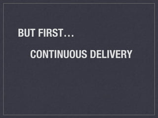 BUT FIRST… 
CONTINUOUS DELIVERY 
 