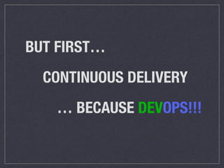 BUT FIRST… 
CONTINUOUS DELIVERY 
… BECAUSE DEVOPS!!! 
 