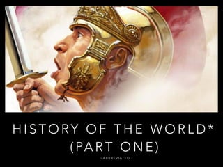 HISTORY OF THE WORLD* 
( PART ONE) 
* ABBREVIATED 
 