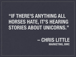 “IF THERE'S ANYTHING ALL 
HORSES HATE, IT'S HEARING 
STORIES ABOUT UNICORNS.” 
– CHRIS LITTLE 
MARKETING, BMC 
 
