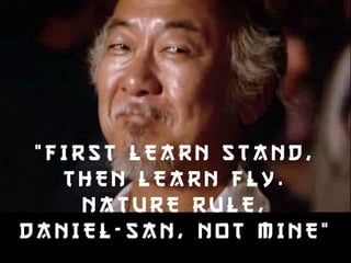 “ F I R S T L EARN STAND, 
THEN LEARN F L Y . 
NATURE RULE, 
DANIEL-SAN , N O T MINE” 
 