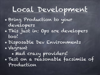 Local Development 
• Bring Production to your 
developers 
• This just in: Ops are developers 
too! 
• Disposable Dev Environments 
• Vagrant 
• Mad crazy providers! 
• Test on a reasonable facsimile of 
Production 
 
