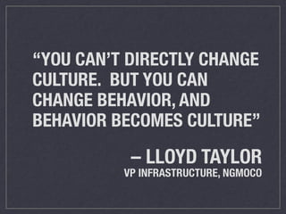 “YOU CAN’T DIRECTLY CHANGE 
CULTURE. BUT YOU CAN 
CHANGE BEHAVIOR, AND 
BEHAVIOR BECOMES CULTURE” 
– LLOYD TAYLOR 
VP INFRASTRUCTURE, NGMOCO 
 
