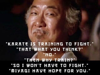 “KARATE I S T R A I N I N G T O F I G H T . ” 
“ T HAT WHAT YOU THI N K ? ” 
“ N O . ” 
“ T HEN WHY T R A I N ? ” 
“ S O I W O N ' T HAVE T O F I G H T . ” 
“ M I Y A G I HAVE HOPE F O R Y O U . ” 
 