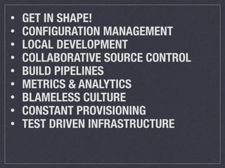 • GET IN SHAPE! 
• CONFIGURATION MANAGEMENT 
• LOCAL DEVELOPMENT 
• COLLABORATIVE SOURCE CONTROL 
• BUILD PIPELINES 
• METRICS & ANALYTICS 
• BLAMELESS CULTURE 
• CONSTANT PROVISIONING 
• TEST DRIVEN INFRASTRUCTURE 
 