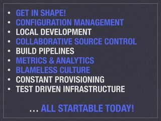 • GET IN SHAPE! 
• CONFIGURATION MANAGEMENT 
• LOCAL DEVELOPMENT 
• COLLABORATIVE SOURCE CONTROL 
• BUILD PIPELINES 
• METRICS & ANALYTICS 
• BLAMELESS CULTURE 
• CONSTANT PROVISIONING 
• TEST DRIVEN INFRASTRUCTURE 
… ALL STARTABLE TODAY! 
 