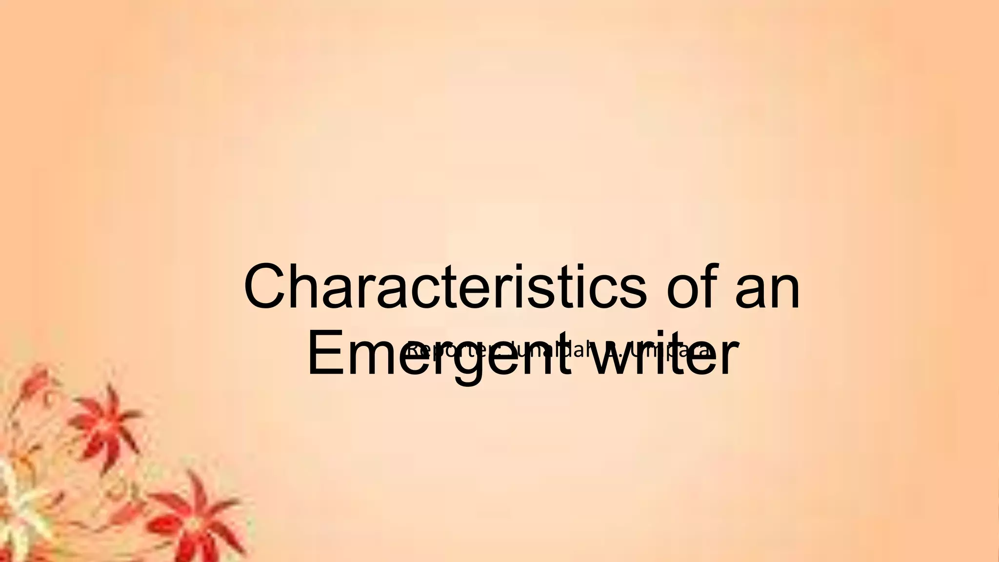 Characteristics of an
Emergent writerReporter: Junaidah B. Umpara
 