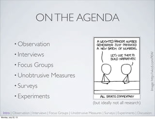 ONTHE AGENDA
• Observation
• Interviews
• Focus Groups
• Unobtrusive Measures
• Surveys
• Experiments
(but ideally not all research)
Intro | Observation | Interviews | Focus Groups | Unobtrusive Measures | Surveys | Experiments | Discussion
Image:http://xkcd.com/904/
Monday, July 22, 13
 