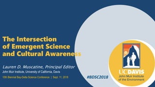 Lauren D. Muscatine, Principal Editor
John Muir Institute, University of California, Davis
The Intersection
of Emergent Science
and Cultural Awareness
10th Biennial Bay-Delta Science Conference | Sept. 11, 2018 #BDSC2018
 