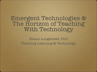 Emergent Technologies 
The Horizon of Teaching
   With Technology
       Shaun Longstreet, PhD
   Teaching Learning  Technology
 