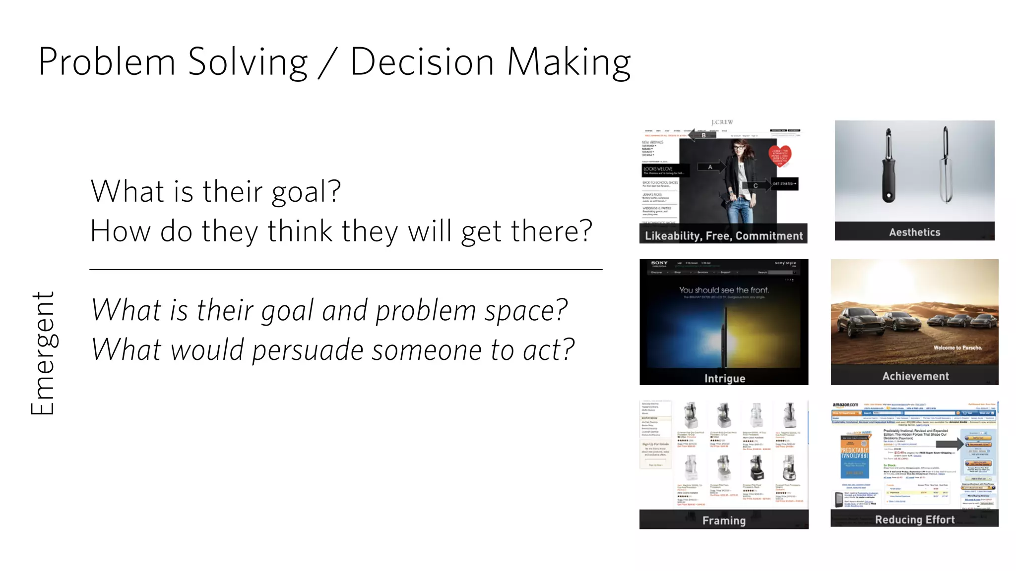 Problem Solving / Decision Making 
What is their goal? 
How do they think they will get there? 
! 
What is their goal and problem space? 
What would persuade someone to act? 
Emergent 
 