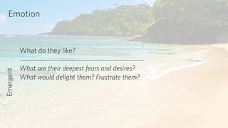 Emotion 
What do they like? 
! 
What are their deepest fears and desires? 
What would delight them? Frustrate them? 
Emergent 
 