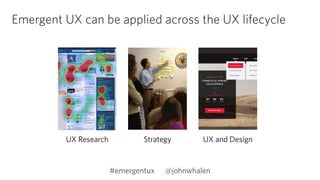 Emergent UX can be applied across the UX lifecycle 
UX Research Strategy UX and Design 
#emergentux @johnwhalen 
 