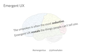 #emergentux @johnwhalen 
Emergent UX 
The unspoken is often the most seductive. 
Emergent UX reveals the things people can’t tell you. 
 