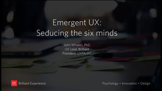 Emergent UX:
Seducing the six minds
Psychology + Innovation + DesignBrilliant Experience
John Whalen, PhD
UX Lead, Brilliant
President, UXPA-DC
 