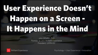 UX doesn’t happen on a screen,  
it’s in the mind
Psychology + User Experience + InnovationBrilliant Experience
John Whalen, PhD
Founder & CEO, Brilliant Experience
 