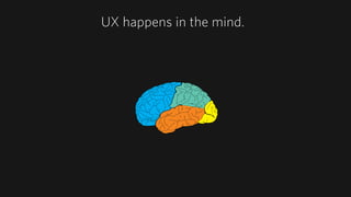 User experience doesn't happen on a screen: It happens in the mind.