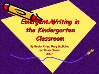 Emergent Writing in the Kindergarten Classroom By Becky Alter, Mary McGuire and Dawn Oleson 2007 