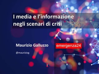 I media e l’informazione
negli scenari di crisi
Maurizio Galluzzo
@mauriziog
 